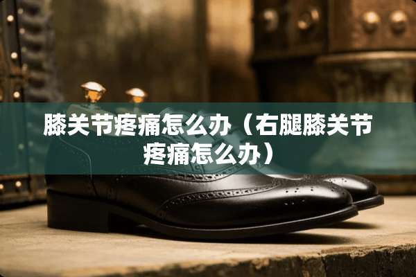 膝关节疼痛怎么办（右腿膝关节疼痛怎么办）