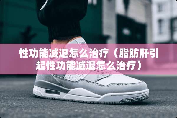 性功能减退怎么治疗（脂肪肝引起性功能减退怎么治疗）