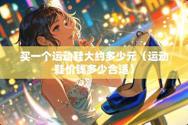 买一个运动鞋大约多少元（运动鞋价钱多少合适）