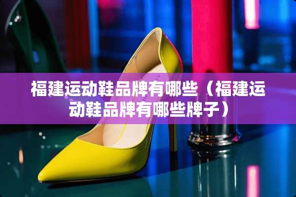 福建运动鞋品牌有哪些（福建运动鞋品牌有哪些牌子）