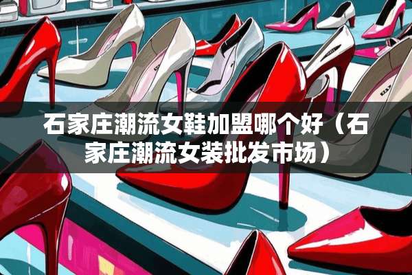 石家庄潮流女鞋加盟哪个好（石家庄潮流女装批发市场）