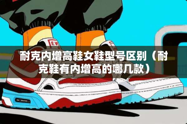 耐克内增高鞋女鞋型号区别（耐克鞋有内增高的哪几款）