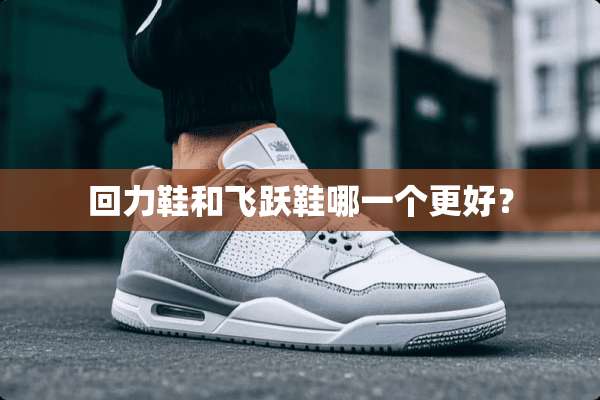 回力鞋和飞跃鞋哪一个更好？