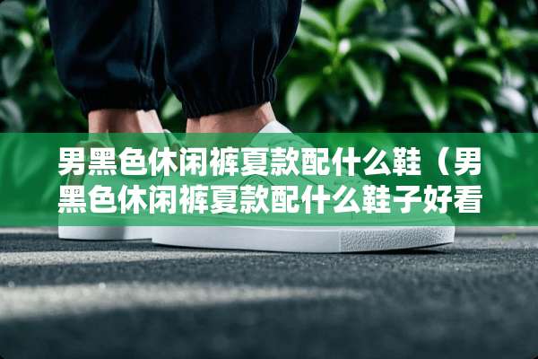 男黑色休闲裤夏款配什么鞋（男黑色休闲裤夏款配什么鞋子好看）