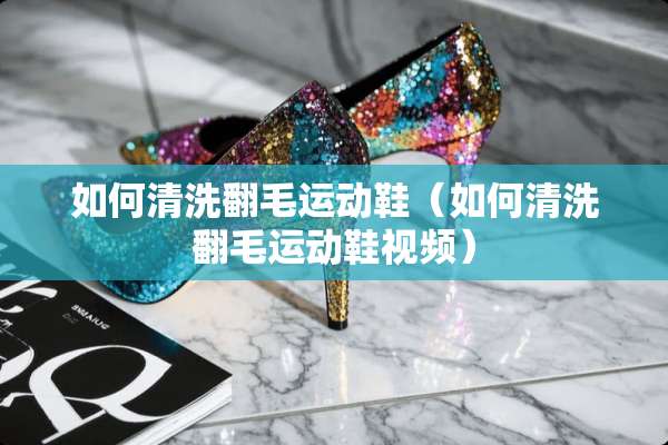 如何清洗翻毛运动鞋（如何清洗翻毛运动鞋视频）