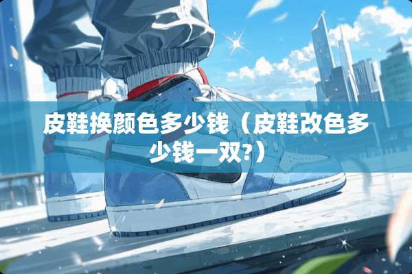 皮鞋换颜色多少钱（皮鞋改色多少钱一双?）