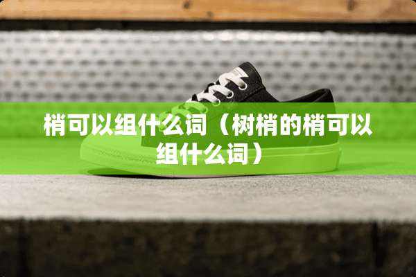 梢可以组什么词（树梢的梢可以组什么词）