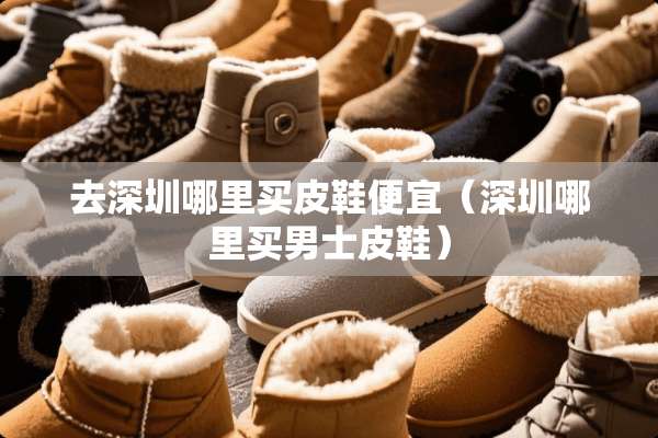 去深圳哪里买皮鞋便宜（深圳哪里买男士皮鞋）