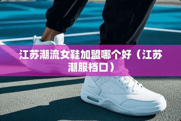 江苏潮流女鞋加盟哪个好（江苏潮服档口）