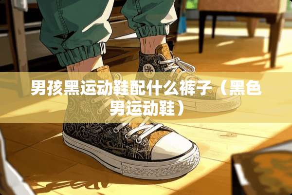男孩黑运动鞋配什么裤子（黑色男运动鞋）