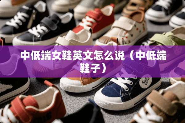 中低端女鞋英文怎么说（中低端鞋子）