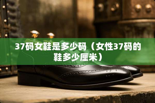 37码女鞋是多少码（女性37码的鞋多少厘米）
