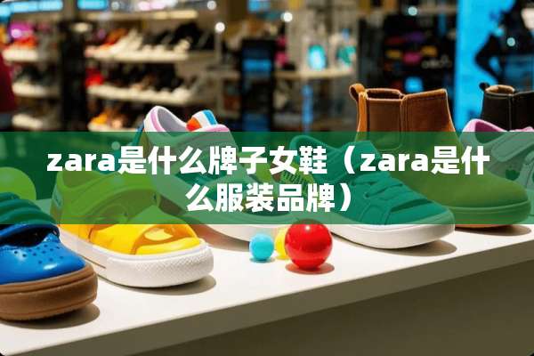 zara是什么牌子女鞋（zara是什么服装品牌）