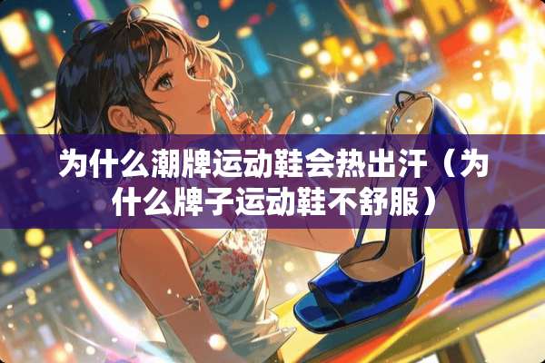 为什么潮牌运动鞋会热出汗（为什么牌子运动鞋不舒服）