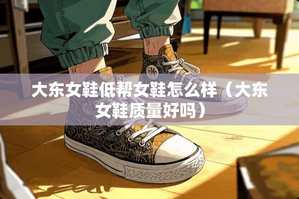 大东女鞋低帮女鞋怎么样（大东女鞋质量好吗）