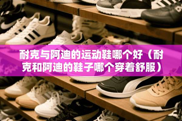 耐克与阿迪的运动鞋哪个好（耐克和阿迪的鞋子哪个穿着舒服）
