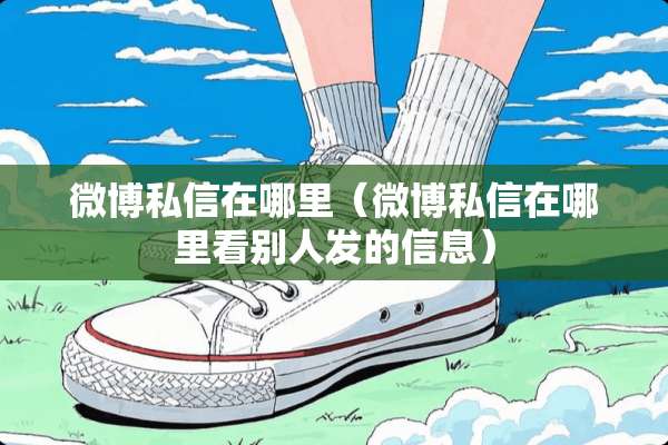 微博私信在哪里（微博私信在哪里看别人发的信息）