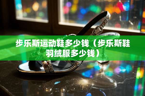 步乐斯运动鞋多少钱（步乐斯鞋羽绒服多少钱）