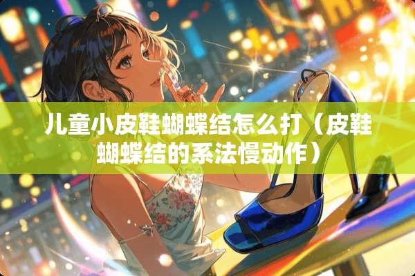 儿童小皮鞋蝴蝶结怎么打（皮鞋蝴蝶结的系法慢动作）