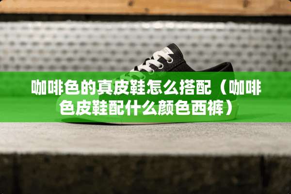 咖啡色的真皮鞋怎么搭配（咖啡色皮鞋配什么颜色西裤）