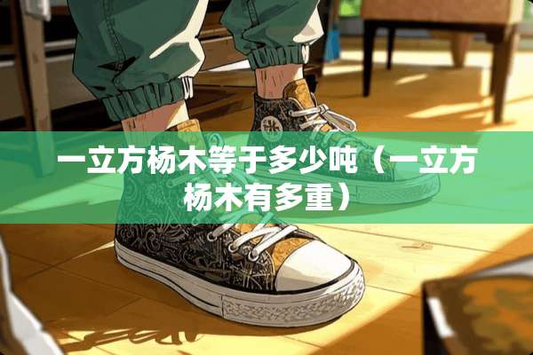 一立方杨木等于多少吨（一立方杨木有多重）