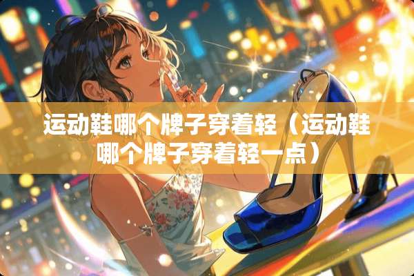 运动鞋哪个牌子穿着轻（运动鞋哪个牌子穿着轻一点）