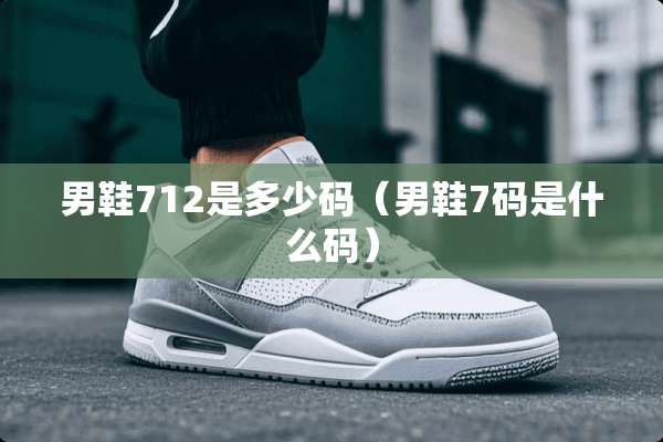 男鞋712是多少码（男鞋7码是什么码）