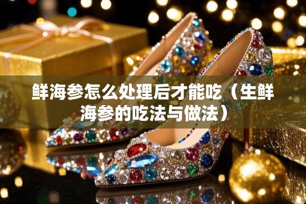 鲜海参怎么处理后才能吃（生鲜海参的吃法与做法）