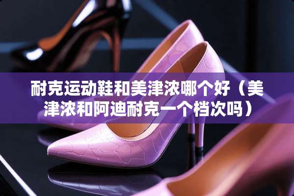 耐克运动鞋和美津浓哪个好（美津浓和阿迪耐克一个档次吗）
