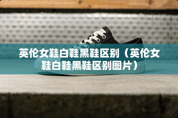 英伦女鞋白鞋黑鞋区别（英伦女鞋白鞋黑鞋区别图片）