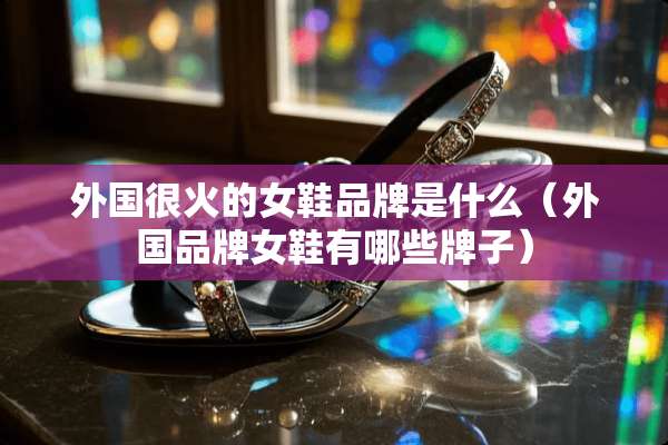 外国很火的女鞋品牌是什么（外国品牌女鞋有哪些牌子）
