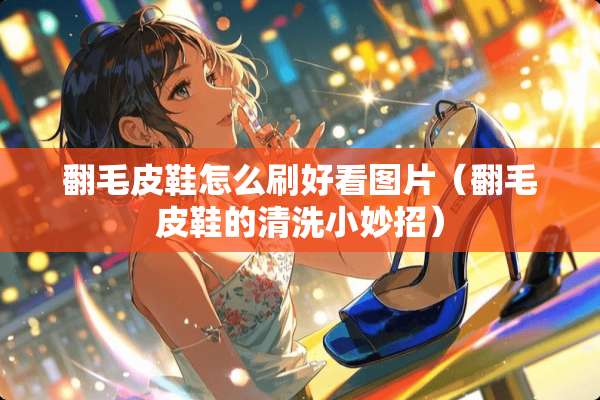 翻毛皮鞋怎么刷好看图片（翻毛皮鞋的清洗小妙招）