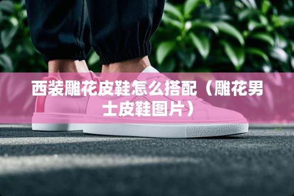 西装雕花皮鞋怎么搭配（雕花男士皮鞋图片）