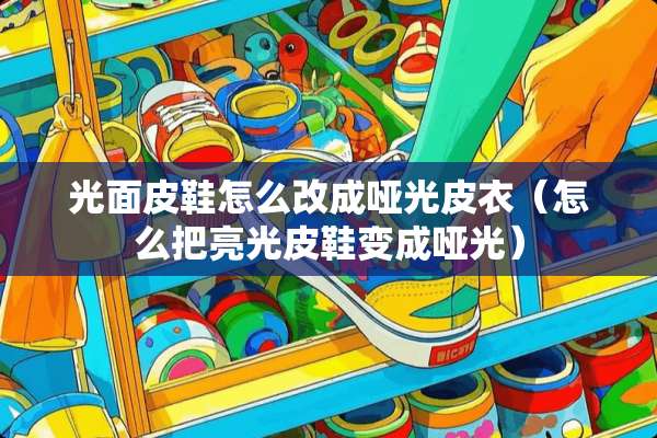 光面皮鞋怎么改成哑光皮衣（怎么把亮光皮鞋变成哑光）