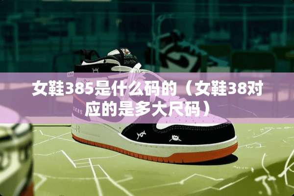 女鞋385是什么码的（女鞋38对应的是多大尺码）