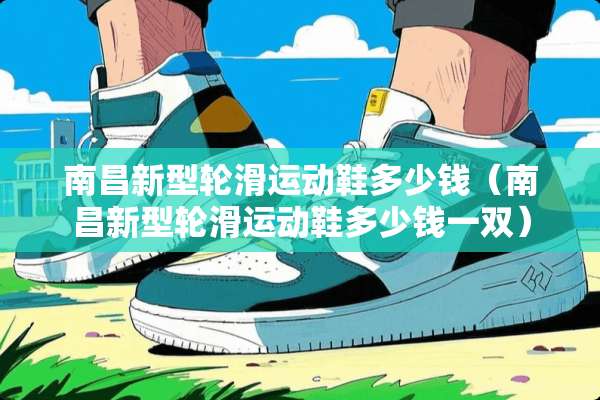 南昌新型轮滑运动鞋多少钱（南昌新型轮滑运动鞋多少钱一双）