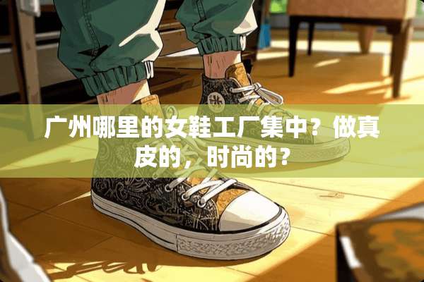 广州哪里的女鞋工厂集中？做真皮的，时尚的？