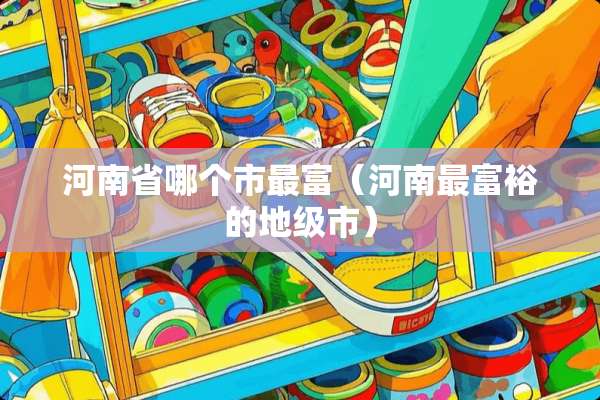 河南省哪个市最富（河南最富裕的地级市）