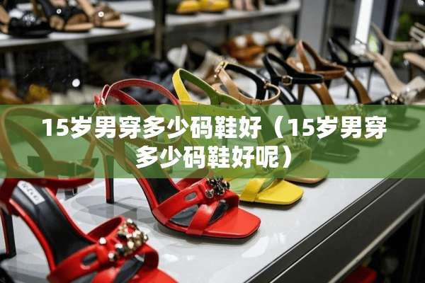 15岁男穿多少码鞋好（15岁男穿多少码鞋好呢）