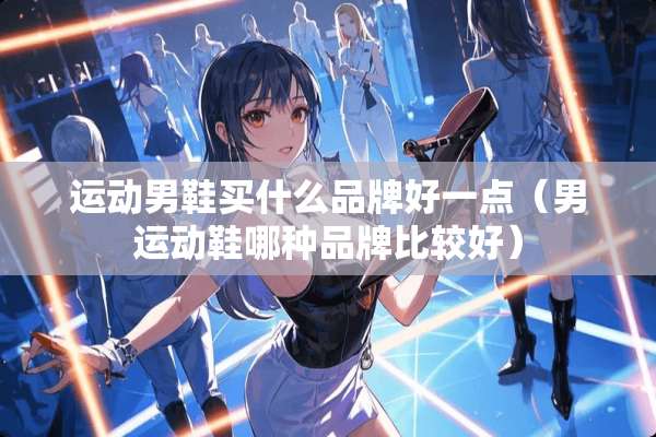 运动男鞋买什么品牌好一点（男运动鞋哪种品牌比较好）