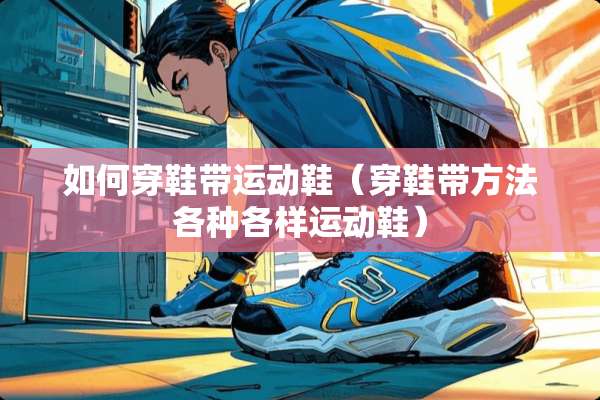 如何穿鞋带运动鞋（穿鞋带方法各种各样运动鞋）