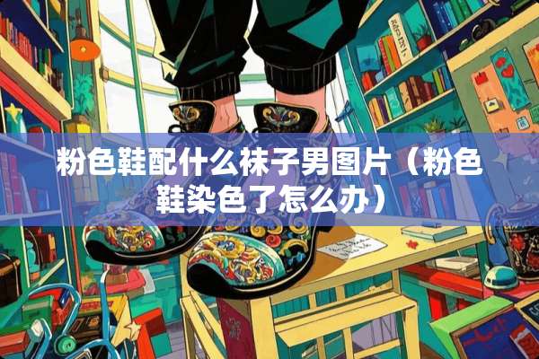 粉色鞋配什么袜子男图片（粉色鞋染色了怎么办）