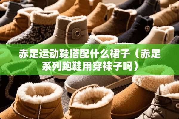 赤足运动鞋搭配什么裙子（赤足系列跑鞋用穿袜子吗）