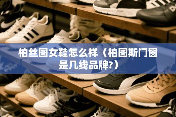 柏丝图女鞋怎么样（柏图斯门窗是几线品牌?）