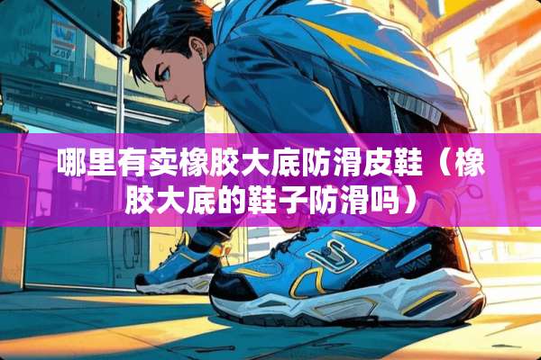 哪里有卖橡胶大底防滑皮鞋（橡胶大底的鞋子防滑吗）