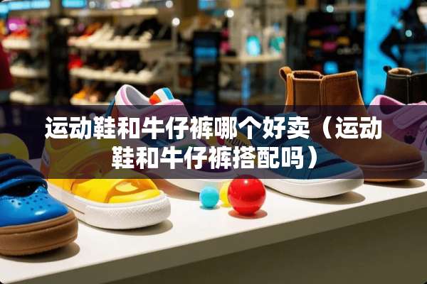 运动鞋和牛仔裤哪个好卖（运动鞋和牛仔裤搭配吗）