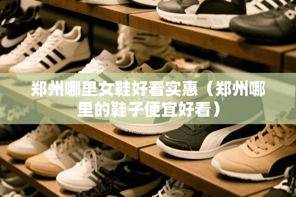 郑州哪里女鞋好看实惠（郑州哪里的鞋子便宜好看）