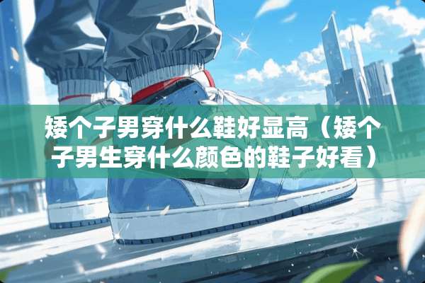 矮个子男穿什么鞋好显高（矮个子男生穿什么颜色的鞋子好看）