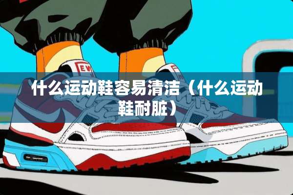 什么运动鞋容易清洁（什么运动鞋耐脏）