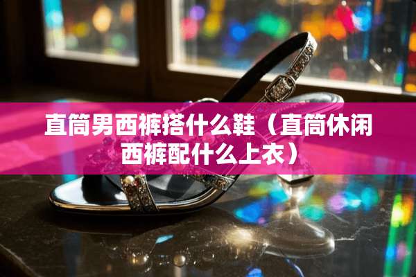 直筒男西裤搭什么鞋（直筒休闲西裤配什么上衣）